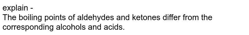 explain - The boiling points of aldehydes and ketones differ from the corresponding alcohols and acids.