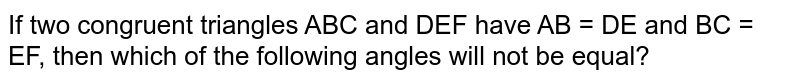 If two congruent triangles ABC and DEF have AB = DE and BC = EF, then which of the following angles will not be equal?