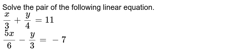 Solve the pair of the following linear equation. (x)/(3)+(y)/(4)=11 (5x)/(6)-(y)/(3)=-7