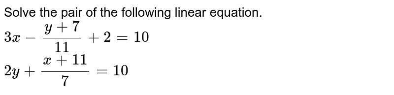 Solve the pair of the following linear equation. 3x-(y+7)/(11)+2=10 2y+(x+11)/(7)=10