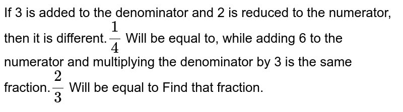 If 3 is added to the denominator and 2 is reduced to the numerator, then it is different. (1)/(4) Will be equal to, while adding 6 to the numerator and multiplying the denominator by 3 is the same fraction. (2)/(3) Will be equal to Find that fraction.