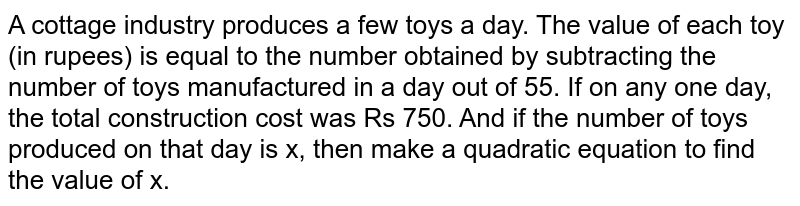 A cottage industry produces a few toys a day. The value of each toy (in rupees) is equal to the number obtained by subtracting the number of toys manufactured in a day out of 55. If on any one day, the total construction cost was Rs 750. And if the number of toys produced on that day is x, then make a quadratic equation to find the value of x.