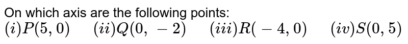 On which axis are the following points: (i) P (5,0) " " (ii) Q(0,-2) " " (iii) R(-4,0) " " (iv) S(0,5)
