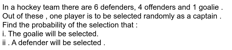 In  a hockey team there are 6 defenders, 4 offenders and 1 goalie . Out of these , one player is to be selected randomly as a captain . Find the probability  of the selection that  :   <br>  i.  The goalie will be selected.  <br>  ii . A defender will be selected . 