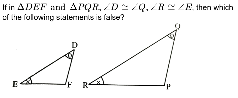 If in `DeltaDEF and DeltaPQR, angleD = angleQ, angleR =angleE`, then which of the following statements is false? <br> <img src="https://d10lpgp6xz60nq.cloudfront.net/physics_images/TRG_MAT_X_P2_C01_E06_002_Q01.png" width="80%">