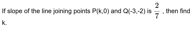If slope of the line joining points P(k,0) and Q(-3,-2) is `2/7` , then find k. 