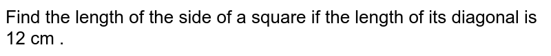 Find the length of the side of a square if the length  of its diagonal is 12 cm . 