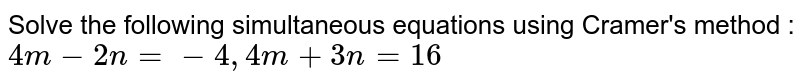 Solve the following simultaneous equations using Cramer's method : 4m - 2n = - 4 , 4m + 3n = 16
