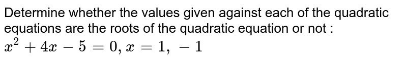 Determine whether the values given against each of the quadratic equations are the roots of the quadratic equation or not : <br> `x^(2)+4x-5=0,x=1,-1`