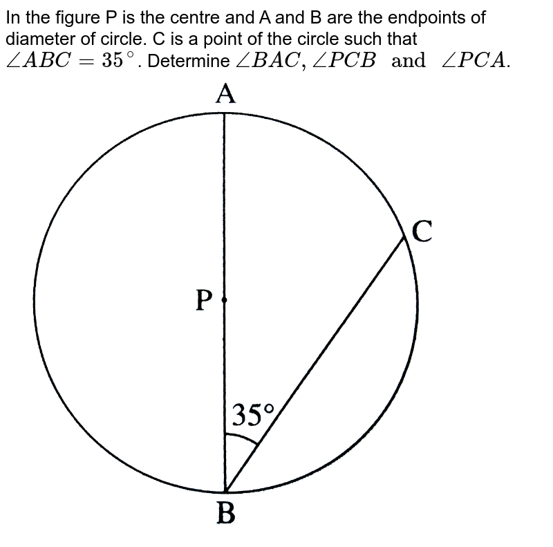 In the figure P is the centre and A and B are the endpoints of diameter of circle. C is a point of the circle such that /_ABC=35^(@) . Determine /_BAC,/_PCB " and " /_PCA .
