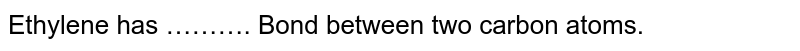 Ethylene has ………. Bond between two carbon atoms.