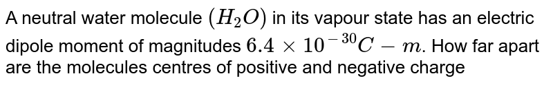 A neutral water molecule `(H_(2)O)` in its vapour state has an electric dipole moment of magnitudes `6.4xx10^(-30)C-m`. How far apart are the molecules centres of positive and negative charge