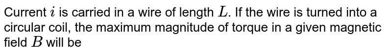 Current `i` is carried in a wire of length `L`. If the wire is turned into a circular coil, the maximum magnitude of torque in a given magnetic field `B` will be