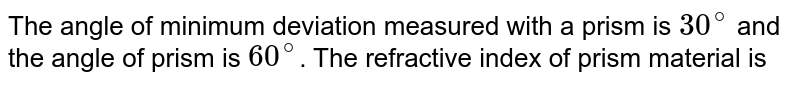 The angle of minimum deviation measured with a prism is 30^(@) and the angle of prism is 60^(@) . The refractive index of prism material is