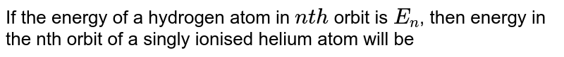 If the energy of a hydrogen atom in nth orbit is E_(n) , then energy in the nth orbit of a singly ionised helium atom will be