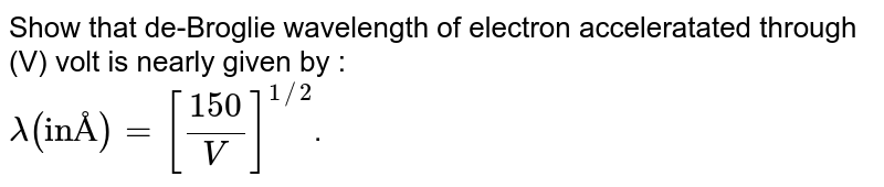 Show that de-Broglie wavelength of electron acceleratated through (V) volt is nearly given by : lambda ( "in" Å ) = [ ( 150)/V]^(1//2) .