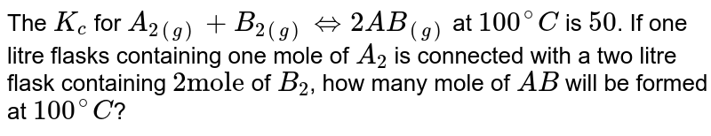 The `K_(c)` for `A_(2(g))+B_(2(g))hArr2AB_((g))` at `100^(@)C` is `50`. If one litre flasks containing one mole of `A_(2)` is connected with a two litre flask containing `2 "mole"` of `B_(2)`, how many mole of `AB` will be formed at `100 ^(@)C`?