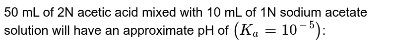 50 mL of 2N acetic acid mixed with 10 mL of 1N sodium acetate solution will have an approximate pH of `(K_(a)=10^(-5))`: