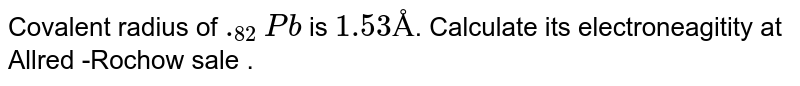 Covalent radius of `._(82)Pb` is `1.53Å`. Calculate its electroneagitity at Allred -Rochow sale .