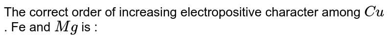 The correct order of increasing electropositive character among Cu . Fe and Mg is :