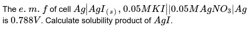 The `e.m.f` of cell `Ag|AgI_((s)),0.05MKI|| 0.05 M AgNO_(3)|Ag` is `0.788 V`. Calculate solubility product of `AgI`.