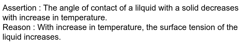Assertion : The angle of contact of a lilquid with a solid decreases with increase in temperature. Reason : With increase in temperature, the surface tension of the liquid increases.