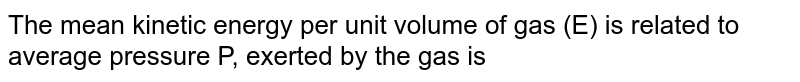The mean kinetic energy per unit volume of gas (E) is related to average pressure P, exerted by the gas is
