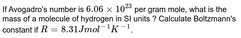 If Avogadro's number is `6.06 xx 10^(23)` per gram mole, what is the mass of a molecule of hydrogen in SI units ? Calculate Boltzmann's constant if `R = 8.31 J mol^(-1) K^(-1)`.