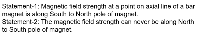 Statement-1: Magnetic field strength at a point on axial line of a bar magnet is along South to North pole of magnet. Statement-2: The magnetic field strength can never be along North to South pole of magnet.