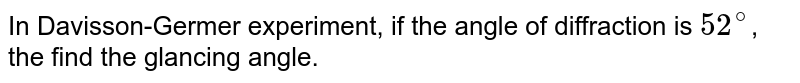 In Davisson-Germer experiment, if the angle of diffraction is 52^(@) , the find the glancing angle.