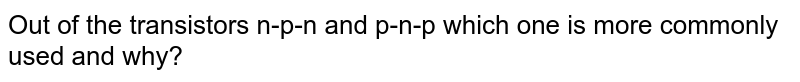 Out of the transistors n-p-n and p-n-p which one is more commonly used and why?