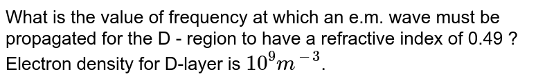 What is the value of frequency at which an e.m. wave must be propagated for the D - region to have a refractive index of 0.49 ? Electron density for D-layer is 10^(9) m^(-3) .