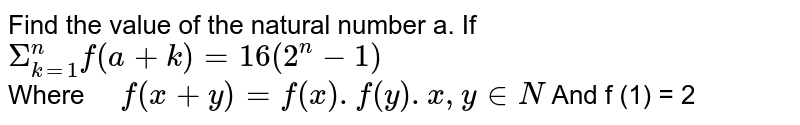 Find the value of the natural number a. If Sigma_(k=1)^(n) f(a+k)=16(2^(n)-1) Where " " f(x+y)=f(x).f(y).x,y in N And f (1) = 2