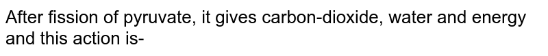 After fission of pyruvate, it gives carbon-dioxide, water and energy and this action is-