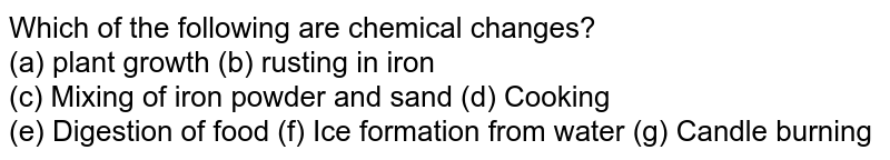 Which of the following are chemical changes? (a) plant growth (b) rusting in iron (c) Mixing of iron powder and sand (d) Cooking (e) Digestion of food (f) Ice formation from water (g) Candle burning