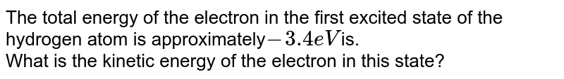 The total energy of the electron in the first excited state of the hydrogen atom is approximately -3.4eV is. What is the kinetic energy of the electron in this state?