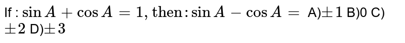 If : sin A + cos A =1, "then" :sin A - cos A = A) pm 1 B)0 C) pm 2 D) pm 3