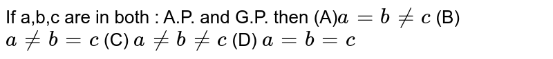 If a,b,c are in both : A.P. and G.P. then (A) a=b!=c (B) a!=b=c (C) a!=b!=c (D) a=b=c