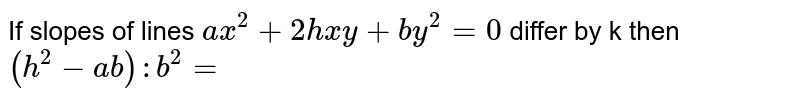If slopes of lines `ax^(2)+2hxy+by^(2)=0` differ by k then `(h^(2)-ab):b^(2)=`
