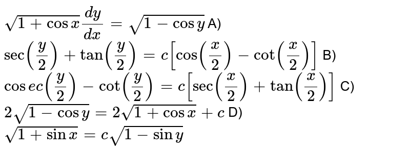 `sqrt(1+cosx)(dy)/(dx)=sqrt(1-cosy)`  A)`sec((y)/(2))+tan((y)/(2))=c[cos((x)/(2))-cot((x)/(2))]` B)`cosec((y)/(2))-cot((y)/(2))=c[sec((x)/(2))+tan((x)/(2))]` C)`2sqrt(1-cosy)=2sqrt(1+cosx)+c` D)`sqrt(1+sinx)=c sqrt(1-siny)`