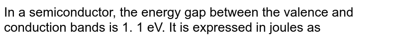 In a semiconductor, the energy gap between the valence and conduction bands is 1. 1 eV. It is expressed in joules as