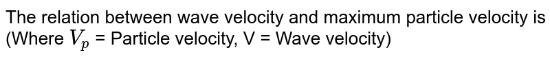 The relation between wave velocity and maximum particle velocity is <br> (Where `V_(p)` = Particle velocity, V = Wave velocity)