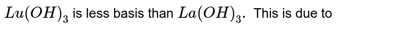 `Lu (OH)_(3)` is less basis than `La (OH)_(3).` This is due to 