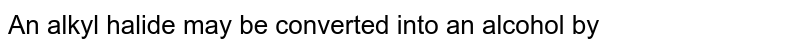 An alkyl halide may be converted into an alcohol by