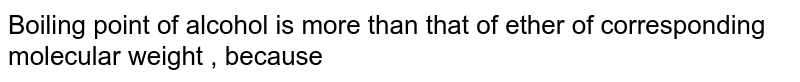 Boiling point of alcohol is more than that of ether of corresponding molecular weight , because