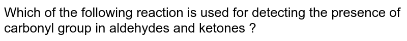 Which of the following reaction is used for detecting the presence of carbonyl group in aldehydes and ketones ?