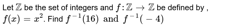 Let `ZZ` be the set of integers and `f:ZZ rarr ZZ` be defined by , `f(x)=x^(2)`. Find `f^(-1) (16) and f^(-1) (-4)`