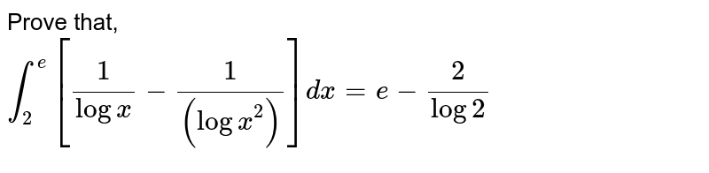Prove that, <br> `int_(2)^(e)[(1)/(logx)-(1)/((logx)^(2))]dx=e-(2)/(log2)` 