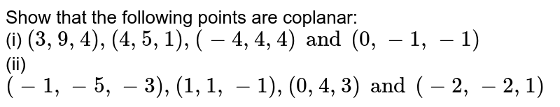 Show that the following points are coplanar: <br> (i) `(3,9,4),(4,5,1),(-4,4,4) and (0,-1,-1)` <br> (ii) `(-1,-5,-3),(1,1,-1),(0,4,3) and (-2,-2,1)`