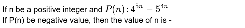 If n be a positive integer and P(n):4^(5n)-5^(4n) If P(n) be negative value, then the value of n is -